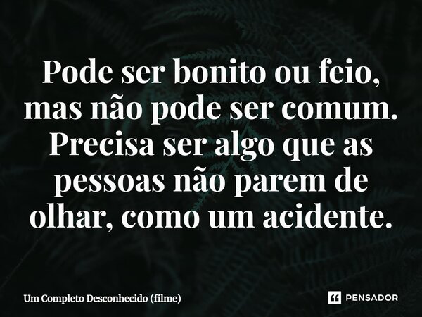 ⁠Pode ser bonito ou feio, mas não pode ser comum. Precisa ser algo que as pessoas não parem de olhar, como um acidente.... Frase de Um Completo Desconhecido (filme).