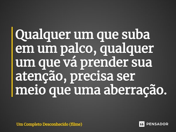 Qualquer um que suba em um palco, qualquer um que vá prender sua atenção, precisa ser meio que uma aberração.... Frase de Um Completo Desconhecido (filme).