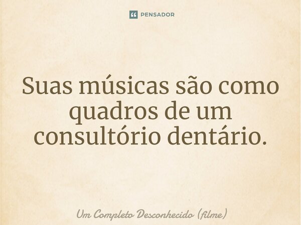 ⁠Suas músicas são como quadros de um consultório dentário.... Frase de Um Completo Desconhecido (filme).
