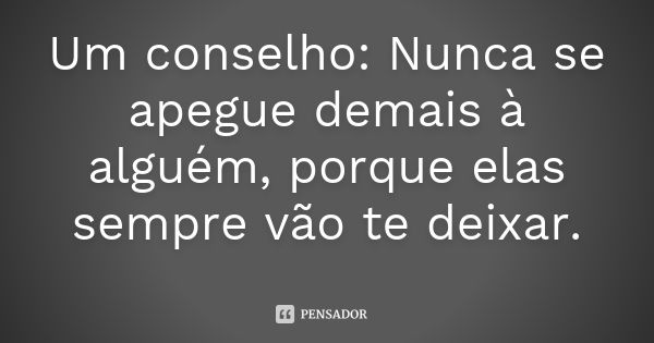 Um conselho: Nunca se apegue demais à alguém, porque elas sempre vão te deixar.