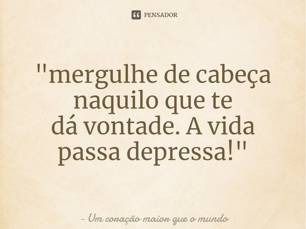 "⁠mergulhe de cabeça naquilo que te
dá vontade. A vida passa depressa!"... Frase de Um coração maior que o mundo.