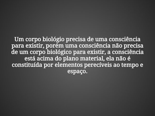Um corpo biológio precisa de uma consciência para existir, porém uma consciência não precisa de um corpo biológico para existir, a consciência está acima do pla