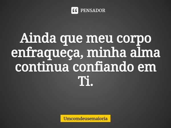 ⁠Ainda que meu corpo enfraqueça, minha alma continua confiando em Ti.... Frase de Umcomdeusemaioria.