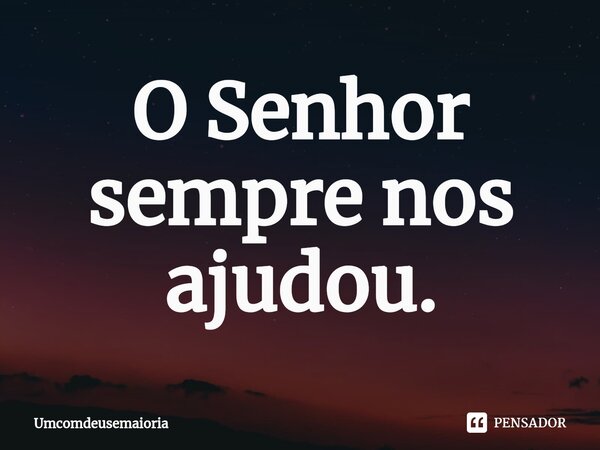 ⁠O Senhor sempre nos ajudou.... Frase de Umcomdeusemaioria.