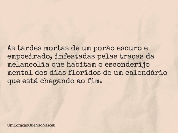 As tardes mortas de um porão escuro e empoeirado, infestadas pelas traças da melancolia que habitam o esconderijo mental dos dias floridos de um calendário que ... Frase de UmCoracaoQueNaoNasceu.