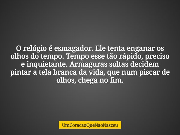 O relógio é esmagador. Ele tenta enganar os olhos do tempo. Tempo esse tão rápido, preciso e inquietante. Armaguras soltas decidem pintar a tela branca da vida... Frase de UmCoracaoQueNaoNasceu.