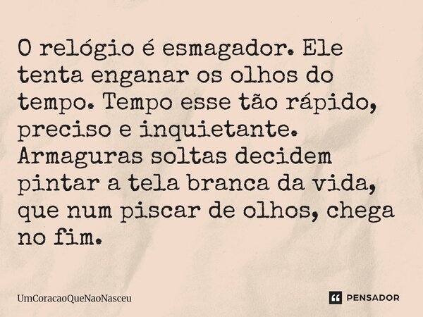 O relógio é esmagador. Ele tenta enganar os olhos do tempo. Tempo esse tão rápido, preciso e inquietante. Armaguras soltas decidem pintar a tela branca da vida... Frase de UmCoracaoQueNaoNasceu.
