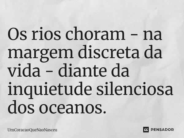 ⁠Os rios choram - na margem discreta da vida - diante da inquietude silenciosa dos oceanos.... Frase de UmCoracaoQueNaoNasceu.