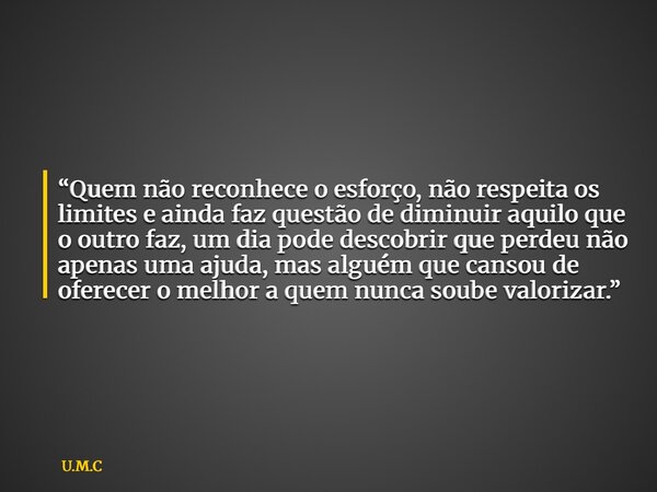 “Quem não reconhece o esforço, não respeita os limites e ainda faz questão de diminuir aquilo que o outro faz, um dia pode descobrir que perdeu não apenas uma a... Frase de U.M.C.