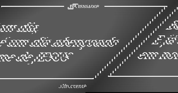 Bom dia, E já é um dia abençoado em nome de JESUS... Frase de Um crente.