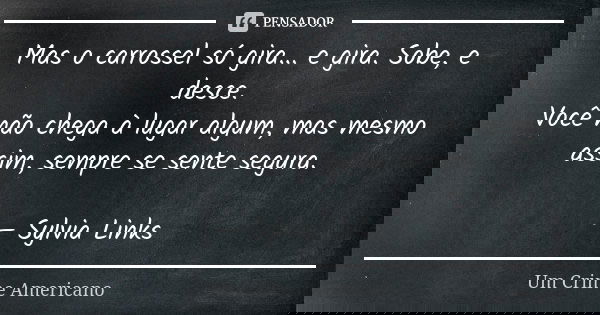 Mas o carrossel só gira... e gira. Sobe, e desce. Você não chega à lugar algum, mas mesmo assim, sempre se sente segura. — Sylvia Links... Frase de Um Crime Americano.