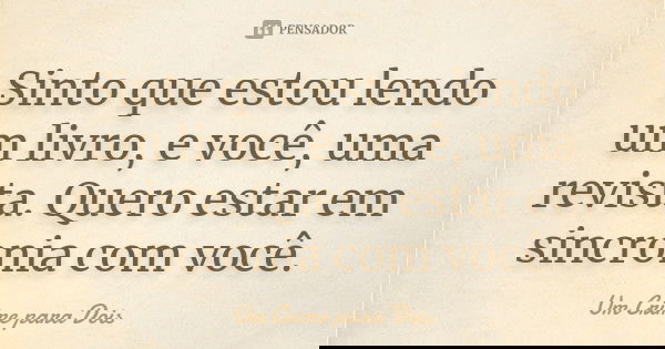 Sinto que estou lendo um livro, e você, uma revista. Quero estar em sincronia com você.... Frase de Um Crime para Dois.