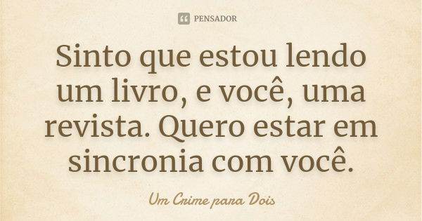 Sinto que estou lendo um livro, e você, uma revista. Quero estar em sincronia com você.... Frase de Um Crime para Dois.