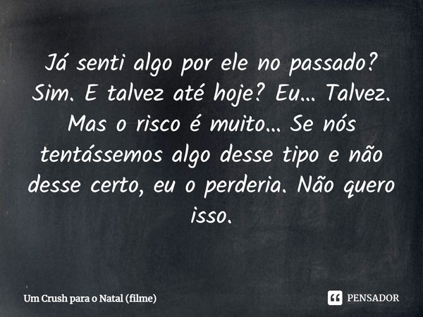 ⁠Já senti algo por ele no passado? Sim. E talvez até hoje? Eu… Talvez. Mas o risco é muito… Se nós tentássemos algo desse tipo e não desse certo, eu o perderia.... Frase de Um Crush para o Natal (filme).