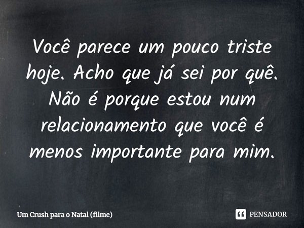 ⁠Você parece um pouco triste hoje. Acho que já sei por quê. Não é porque estou num relacionamento que você é menos importante para mim.... Frase de Um Crush para o Natal (filme).