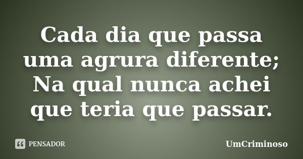 Cada dia que passa uma agrura diferente; Na qual nunca achei que teria que passar.... Frase de UmCriminoso.