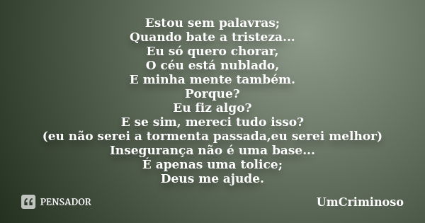 Estou sem palavras; Quando bate a tristeza... Eu só quero chorar, O céu está nublado, E minha mente também. Porque? Eu fiz algo? E se sim, mereci tudo isso? (eu... Frase de UmCriminoso.