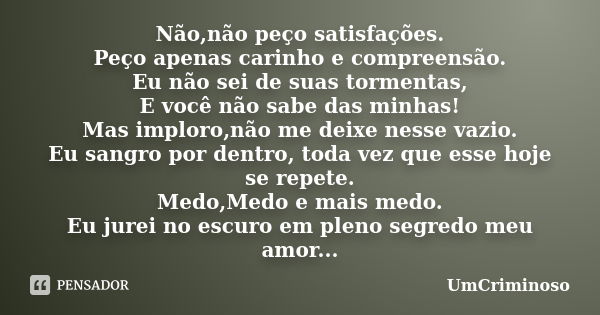 Não,não peço satisfações. Peço apenas carinho e compreensão. Eu não sei de suas tormentas, E você não sabe das minhas! Mas imploro,não me deixe nesse vazio. Eu ... Frase de UmCriminoso.