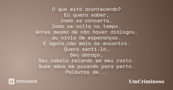 O que está acontecendo? Eu quero saber, como se concerta, Como se volta no tempo. Antes mesmo de não haver diálogos, eu vivia de esperanças. E agora,não mais ás... Frase de UmCriminoso.