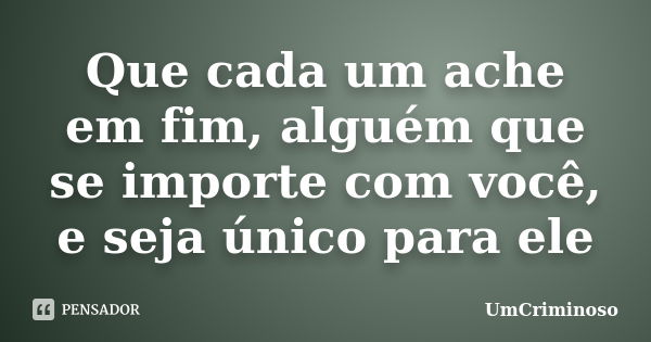 Que cada um ache em fim, alguém que se importe com você, e seja único para ele... Frase de UmCriminoso.