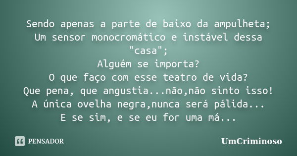 Sendo apenas a parte de baixo da ampulheta; Um sensor monocromático e instável dessa "casa"; Alguém se importa? O que faço com esse teatro de vida? Qu... Frase de UmCriminoso.