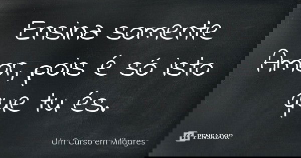 Ensina somente Amor, pois é só isto que tu és.... Frase de Um Curso em Milagres.