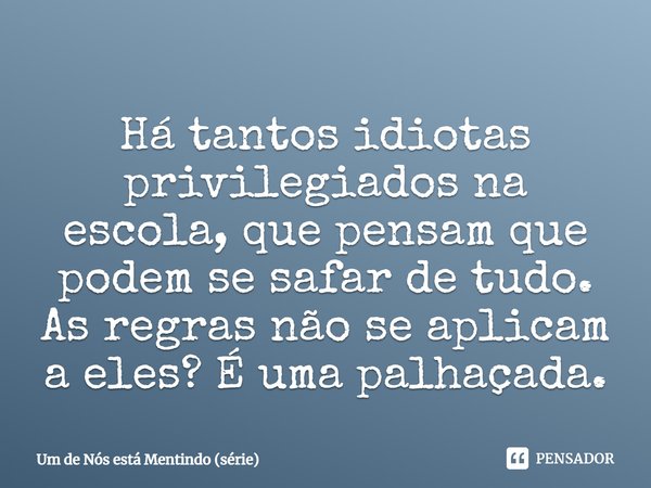 ⁠Há tantos idiotas privilegiados na escola, que pensam que podem se safar de tudo. As regras não se aplicam a eles? É uma palhaçada.... Frase de Um de Nós está Mentindo (série).
