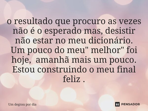 ⁠o resultado que procuro as vezes não é o esperado mas, desistir não estar no meu dicionário. Um pouco do meu " melhor" foi hoje, amanhã mais um pouco... Frase de Um degrau por dia.