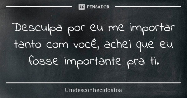 Desculpa por eu me importar tanto com você, achei que eu fosse importante pra ti.... Frase de Umdesconhecidoatoa.