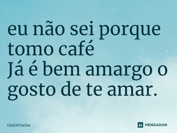 ⁠eu não sei porque tomo café Já é bem amargo o gosto de te amar.... Frase de UmDeVarios.