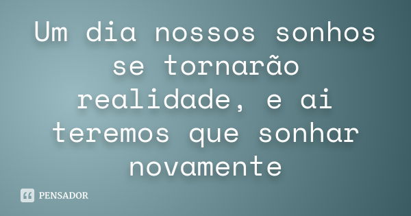 Um dia nossos sonhos se tornarão realidade, e ai teremos que sonhar novamente