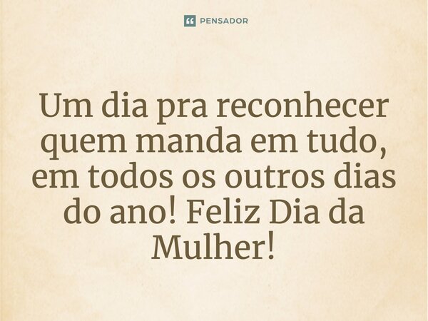 ⁠Um dia para reconhecer quem manda em tudo, em todos os outros dias do ano! Feliz Dia da Mulher!