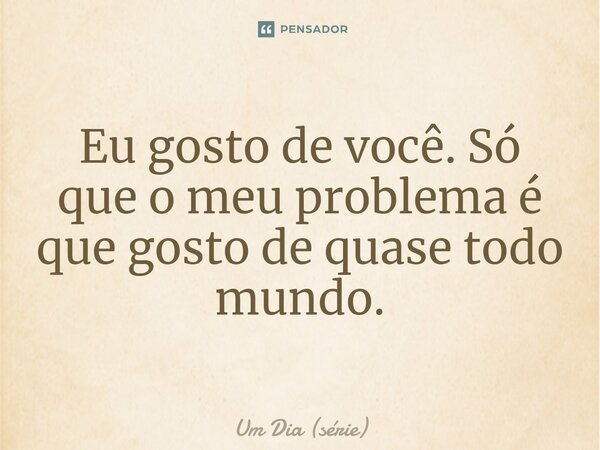 ⁠Eu gosto de você. Só que o meu problema é que gosto de quase todo mundo.... Frase de Um Dia (série).