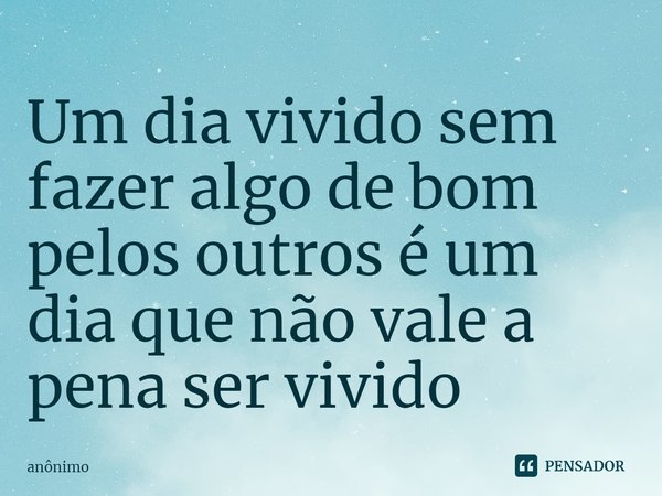 ⁠Um dia vivido sem fazer algo de bom pelos outros é um dia que não vale a pena ser vivido... Frase de Anônimo.