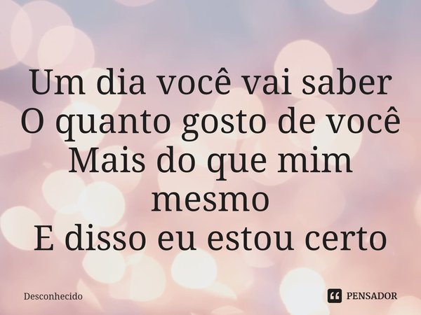 ⁠Um dia você vai saber
O quanto gosto de você
Mais do que mim mesmo
E disso eu estou certo