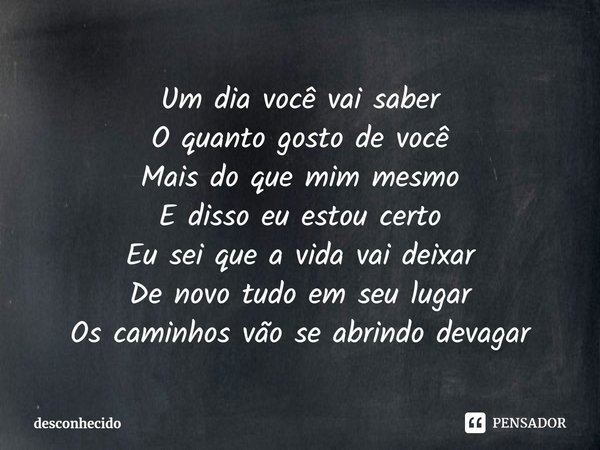 ⁠Um dia você vai saber
O quanto gosto de você
Mais do que mim mesmo
E disso eu estou certo
Eu sei que a vida vai deixar
De novo tudo em seu lugar
Os caminhos vã