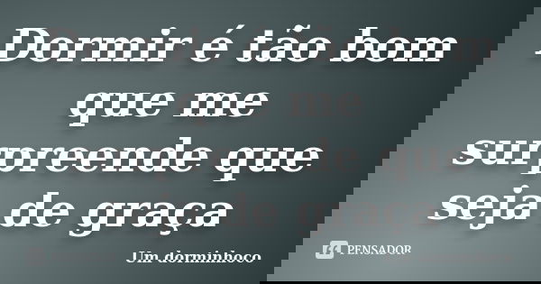 Dormir é tão bom que me surpreende que seja de graça... Frase de Um dorminhoco.