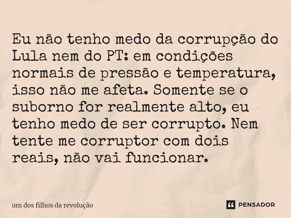 ⁠Eu não tenho medo da corrupção do Lula nem do PT: em condições normais de pressão e temperatura, isso não me afeta. Somente se o suborno for realmente alto, eu... Frase de Um dos filhos da revolução.