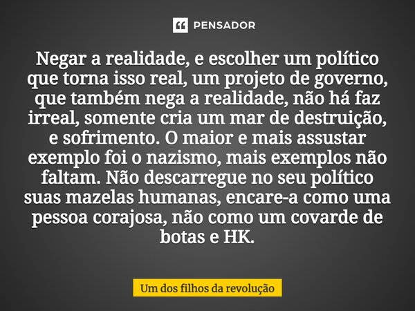 Negar a realidade, e escolher um político que torna isso real, um projeto de governo, que também nega a realidade, não há faz irreal, somente cria um mar de de... Frase de Um dos filhos da revolução.