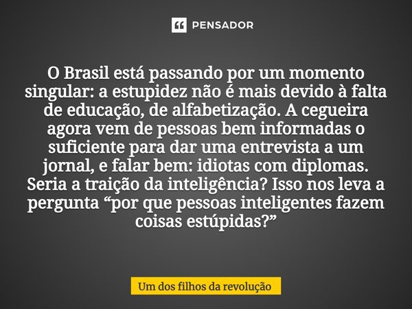 ⁠O Brasil está passando por um momento singular: a estupidez não é mais devido à falta de educação, de alfabetização. A cegueira agora vem de pessoas bem inform... Frase de Um dos filhos da revolução.