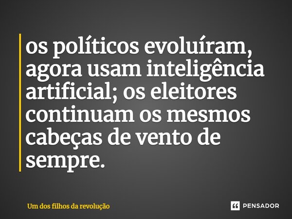 ⁠os políticos evoluíram, agora usam inteligência artificial; os eleitores continuam os mesmos cabeças de vento de sempre.... Frase de Um dos filhos da revolução.