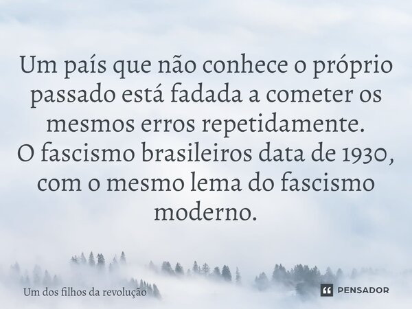 ⁠Um país que não conhece o próprio passado está fadada a cometer os mesmos erros repetidamente. O fascismo brasileiros data de 1930, com o mesmo lema do fascism... Frase de Um dos filhos da revolução.