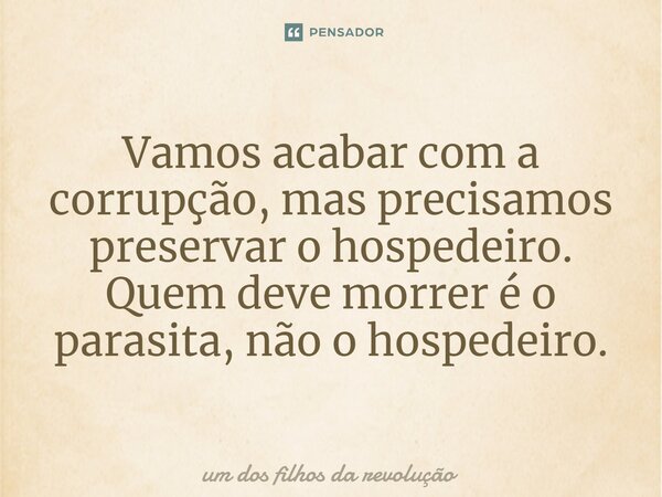 ⁠Vamos acabar com a corrupção, mas precisamos preservar o hospedeiro. Quem deve morrer é o parasita, não o hospedeiro.... Frase de Um dos filhos da revolução.