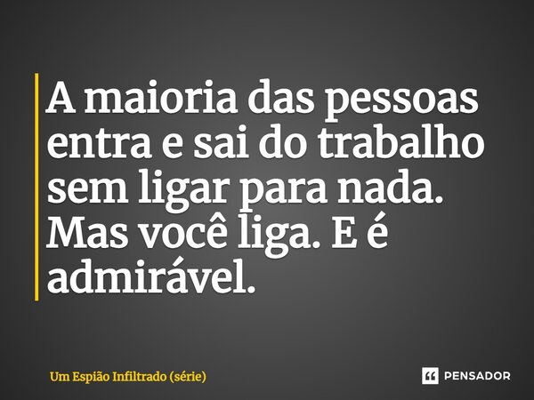 ⁠A maioria das pessoas entra e sai do trabalho sem ligar para nada. Mas você liga. E é admirável.... Frase de Um Espião Infiltrado (série).