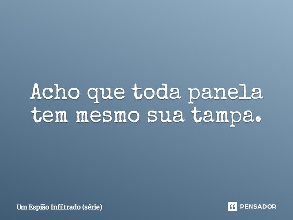 ⁠Acho que toda panela tem mesmo sua tampa.... Frase de Um Espião Infiltrado (série).