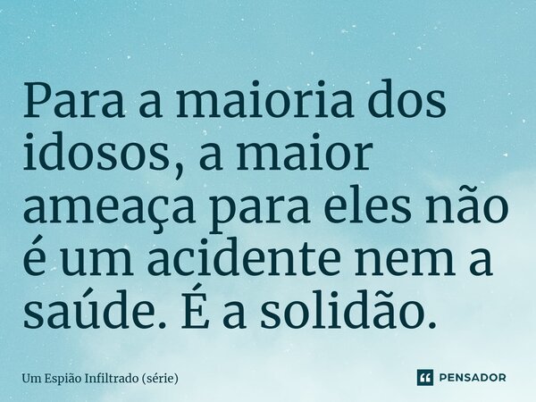 ⁠Para a maioria dos idosos, a maior ameaça para eles não é um acidente nem a saúde. É a solidão.... Frase de Um Espião Infiltrado (série).