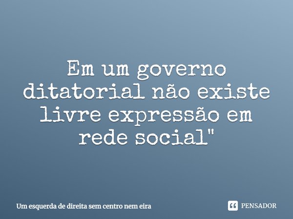 Em um governo ditatorial não existe livre expressão em rede social.... Frase de Um esquerda de direita sem centro nem eira.