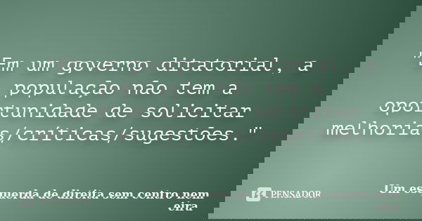 "Em um governo ditatorial, a população não tem a oportunidade de solicitar melhorias/críticas/sugestões."... Frase de Um esquerda de direita sem centro nem eira.