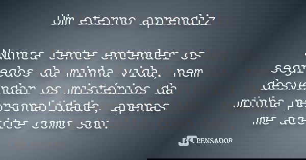 Um eterno aprendiz Nunca tente entender os segredos da minha vida, nem desvendar os mistérios da minha personalidade, apenas me aceite como sou.... Frase de Desconheço.