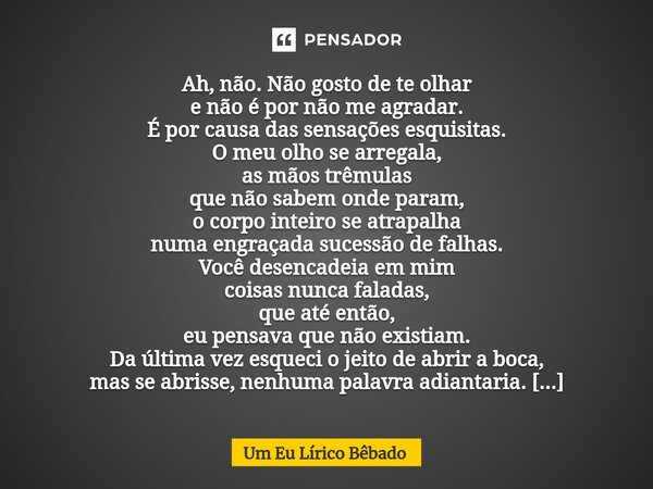 ⁠Ah, não. Não gosto de te olhar e não é por não me agradar. É por causa das sensações esquisitas. O meu olho se arregala, as mãos trêmulas que não sabem onde pa... Frase de Um Eu Lírico Bêbado.